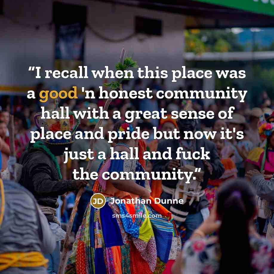 “I recall when this place was a good 'n honest community hall with a great sense of place and pride but now it's just a hall and fuck the community.” quote by Jonathan Dunne