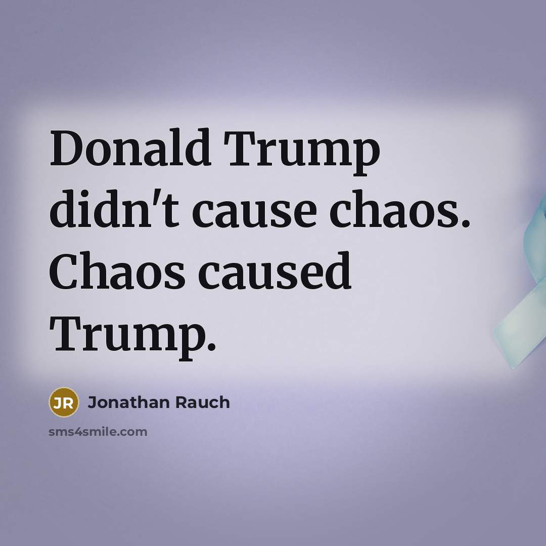 “Donald Trump didn't cause chaos. Chaos caused Trump.” quote by Jonathan Rauch