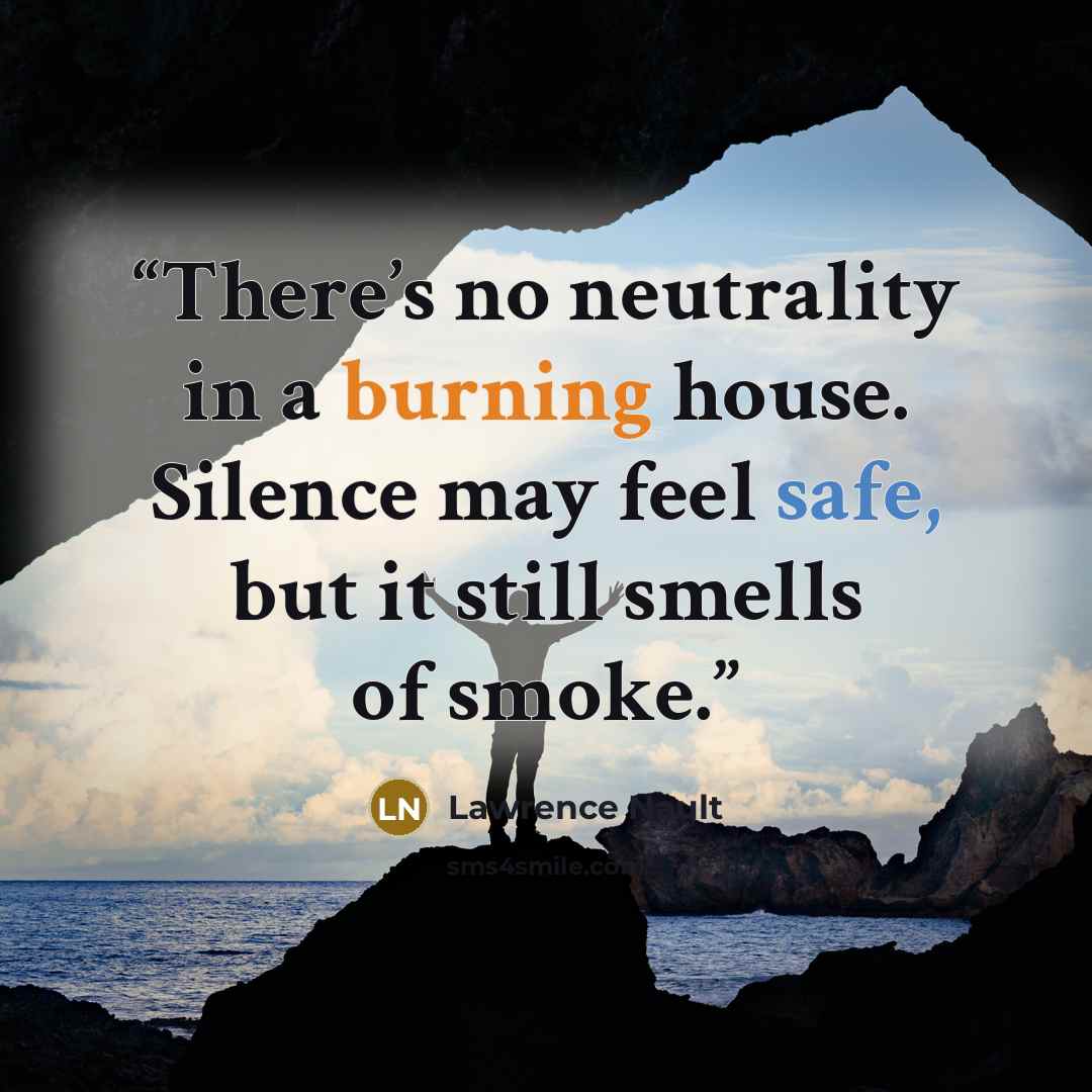 “There’s no neutrality in a burning house. Silence may feel safe, but it still smells of smoke.” quote by Lawrence Nault