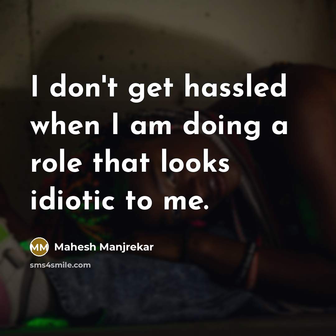 “I don't get hassled when I am doing a role that looks idiotic to me.” quote by Mahesh Manjrekar