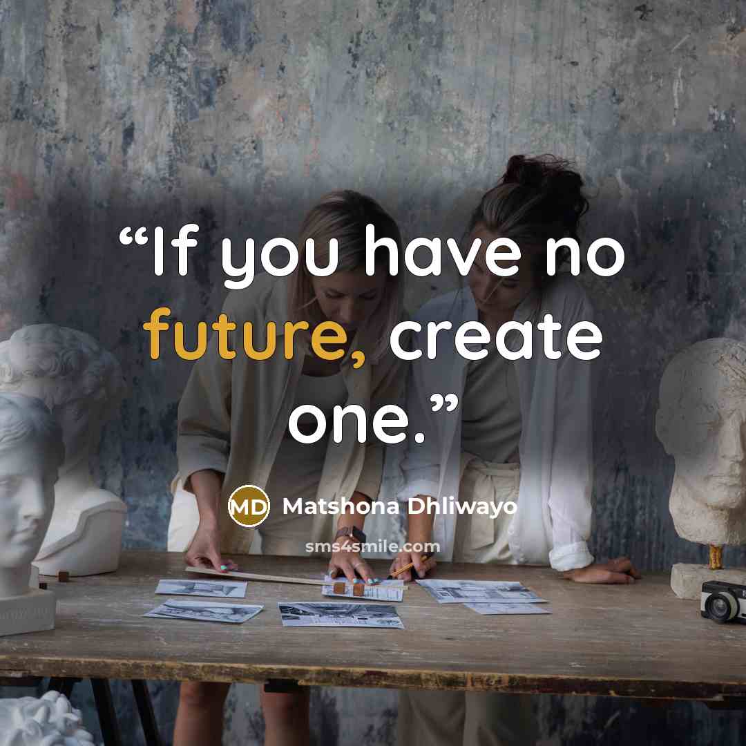 “If you have no future, create one.” quote by Matshona Dhliwayo