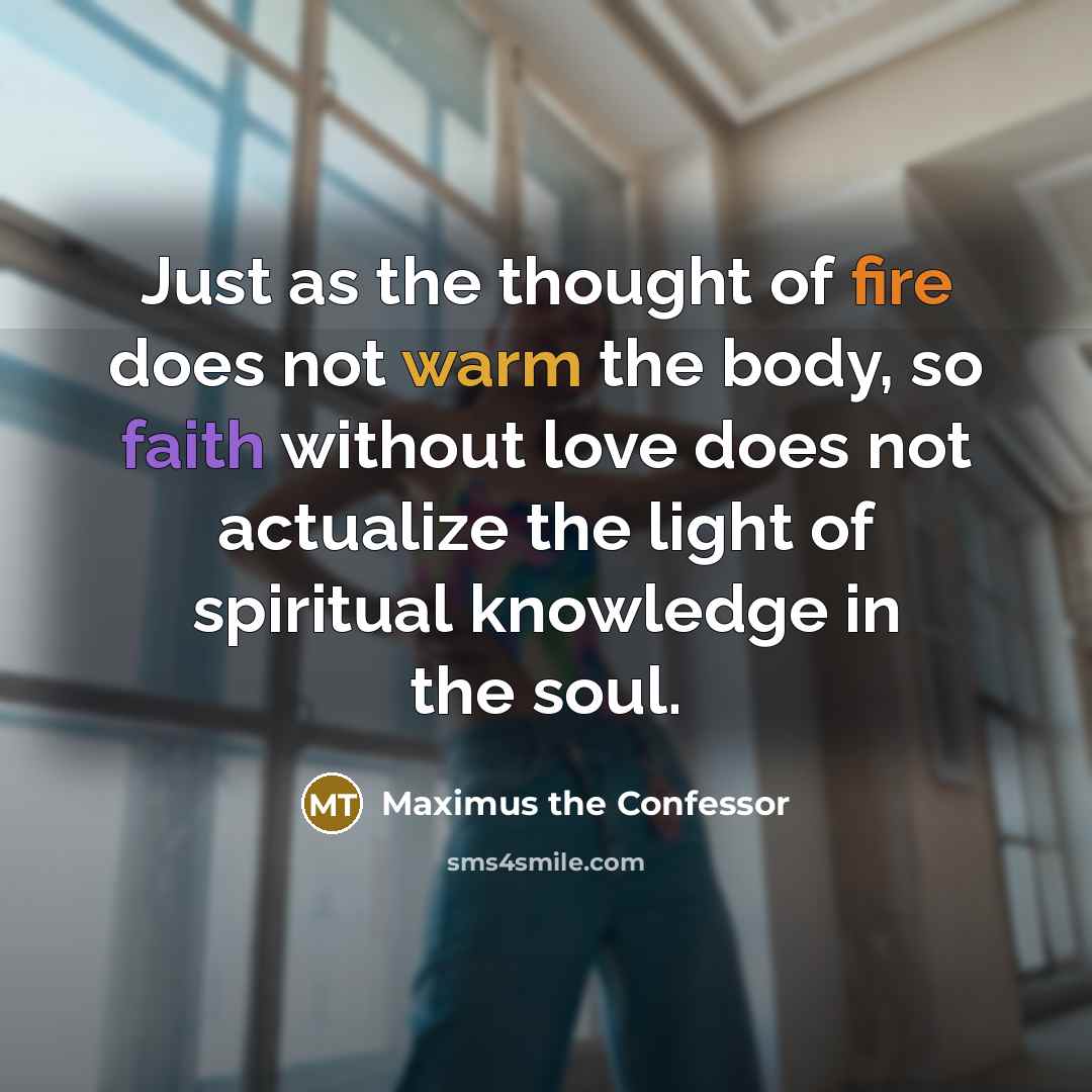 “Just as the thought of fire does not warm the body, so faith without love does not actualize the light of spiritual knowledge in the soul.” quote by Maximus the Confessor