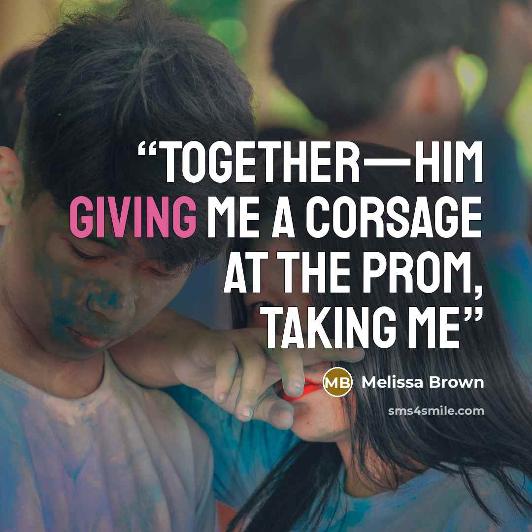 “together—him giving me a corsage at the Prom, taking me” quote by Melissa Brown