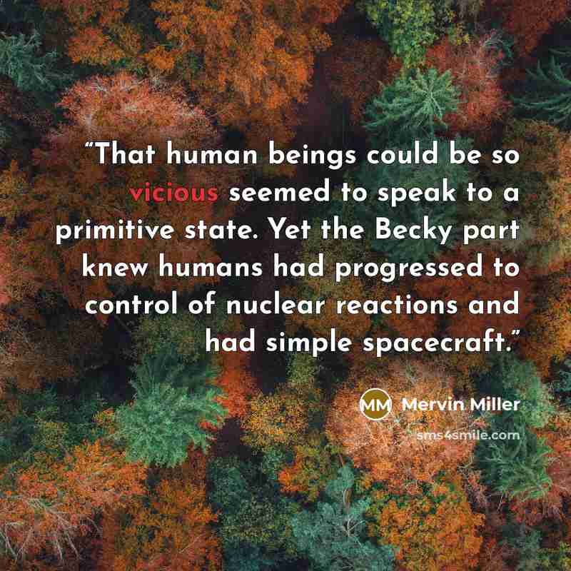 “That human beings could be so vicious seemed to speak to a primitive state. Yet the Becky part knew humans had progressed to control of nuclear reactions and had simple spacecraft.” quote by Mervin Miller