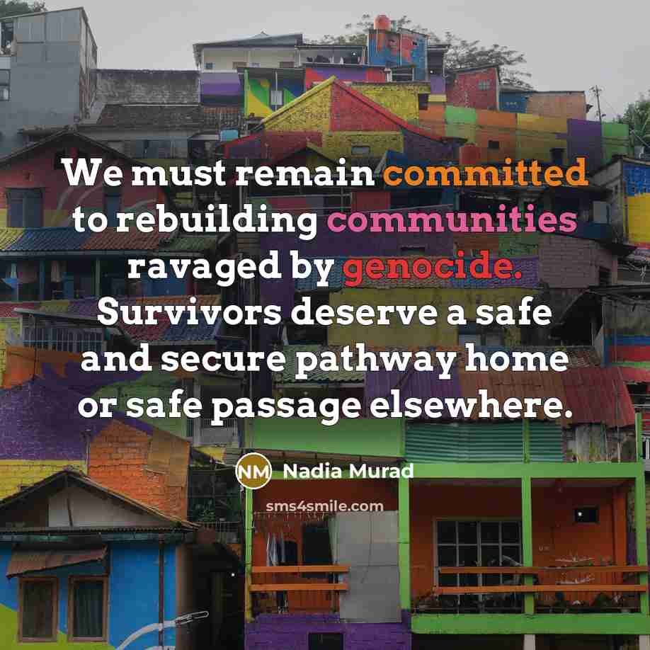 “We must remain committed to rebuilding communities ravaged by genocide. Survivors deserve a safe and secure pathway home or safe passage elsewhere.” quote by Nadia Murad