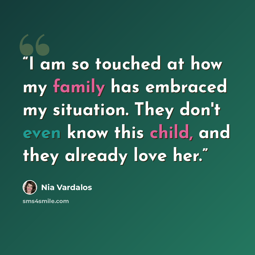 “I am so touched at how my family has embraced my situation. They don't even know this child, and they already love her.” quote by Nia Vardalos