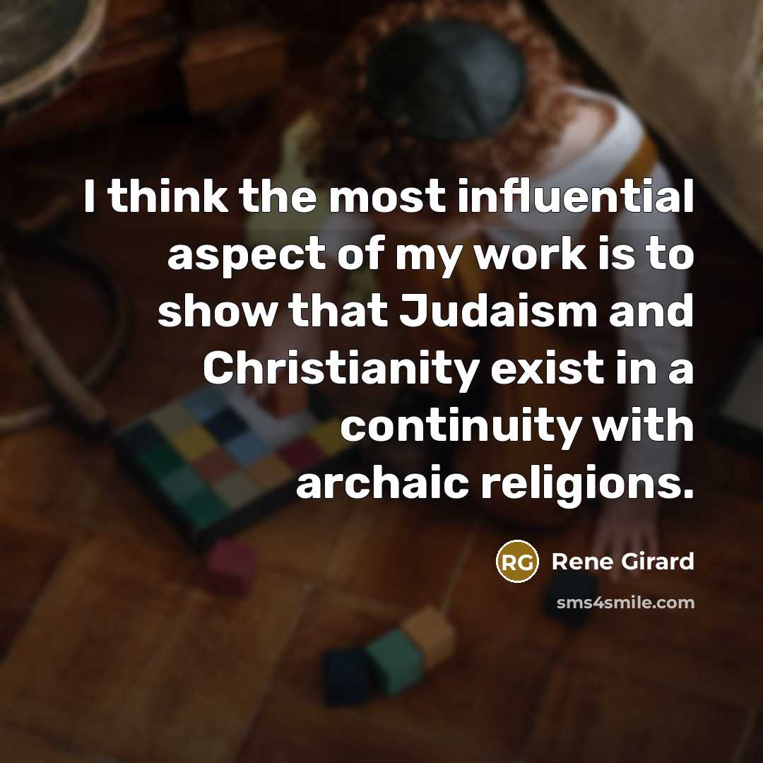 “I think the most influential aspect of my work is to show that Judaism and Christianity exist in a continuity with archaic religions.” quote by Rene Girard