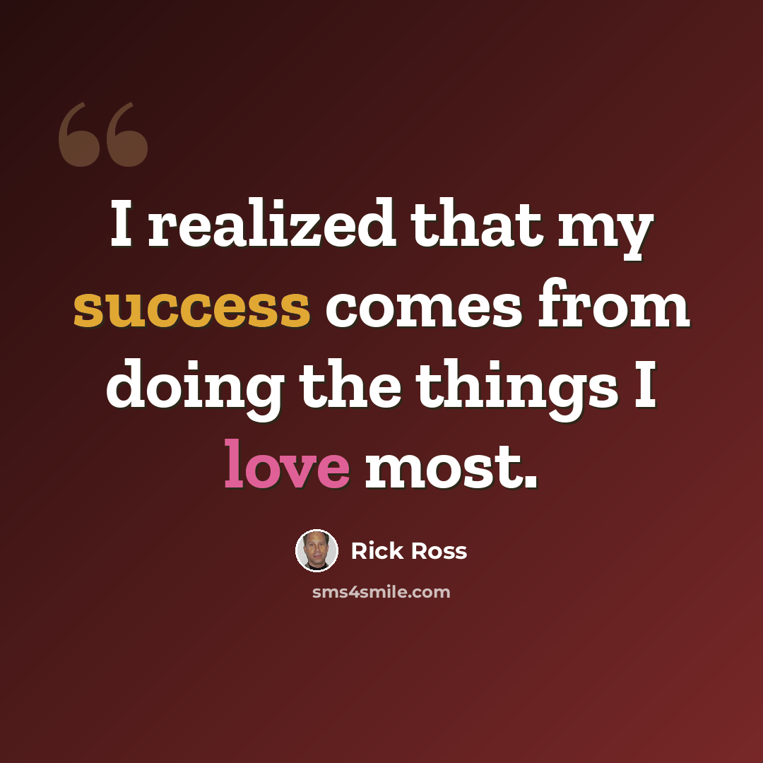 “I realized that my success comes from doing the things I love most.” quote by Rick Ross