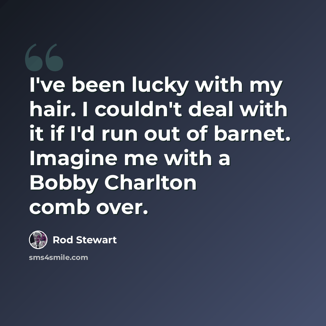 “I've been lucky with my hair. I couldn't deal with it if I'd run out of barnet. Imagine me with a Bobby Charlton comb over.” quote by Rod Stewart