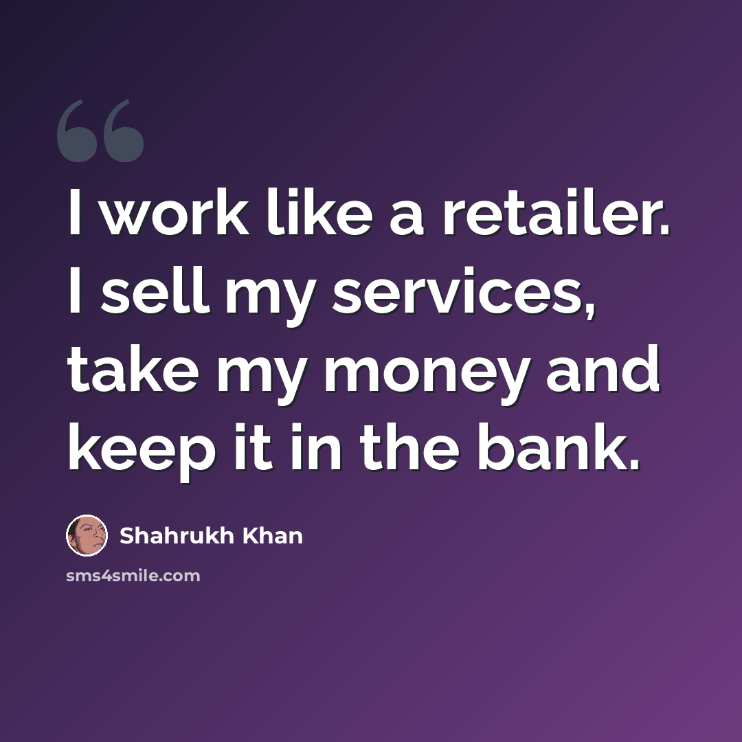“I work like a retailer. I sell my services, take my money and keep it in the bank.” quote by Shahrukh Khan