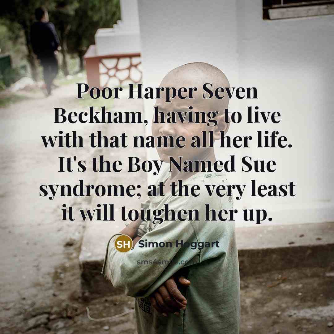 “Poor Harper Seven Beckham, having to live with that name all her life. It's the Boy Named Sue syndrome; at the very least it will toughen her up.” quote by Simon Hoggart