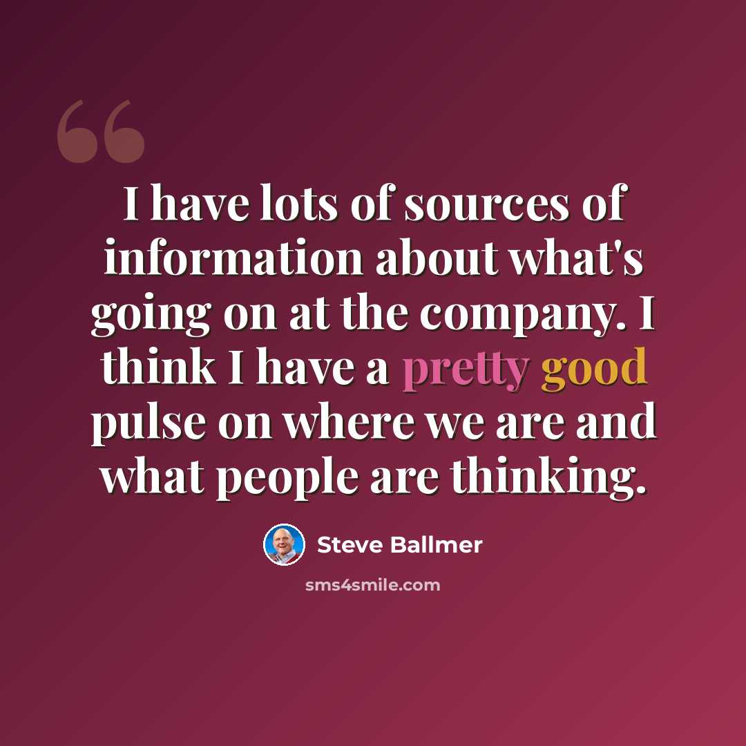“I have lots of sources of information about what's going on at the company. I think I have a pretty good pulse on where we are and what people are thinking.” quote by Steve Ballmer