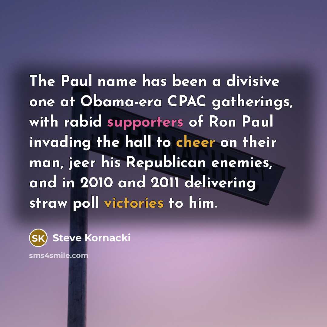 “The Paul name has been a divisive one at Obama-era CPAC gatherings, with rabid supporters of Ron Paul invading the hall to cheer on their man, jeer his Republican enemies, and in 2010 and 2011 delivering straw poll victories to him.” quote by Steve Kornacki