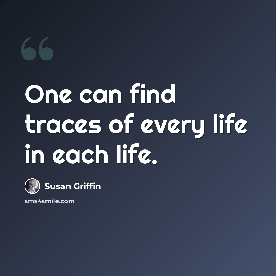 “One can find traces of every life in each life.” quote by Susan Griffin