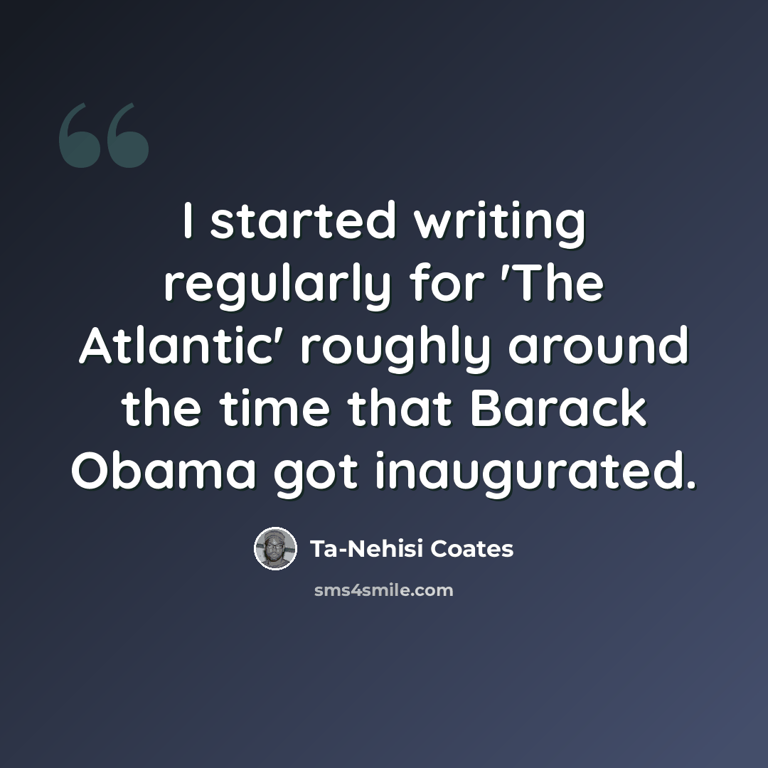 “I started writing regularly for 'The Atlantic' roughly around the time that Barack Obama got inaugurated.” quote by Ta-Nehisi Coates