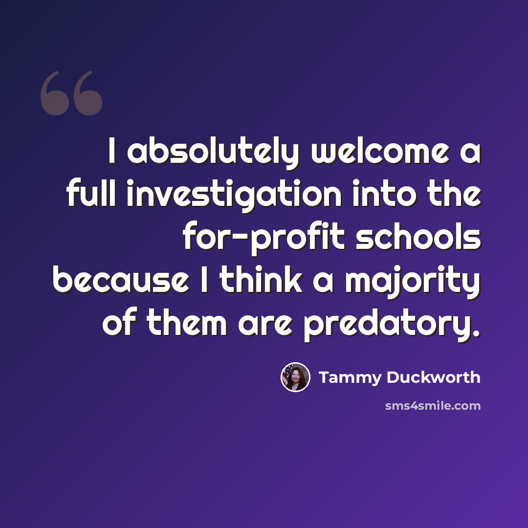 “I absolutely welcome a full investigation into the for-profit schools because I think a majority of them are predatory.” quote by Tammy Duckworth