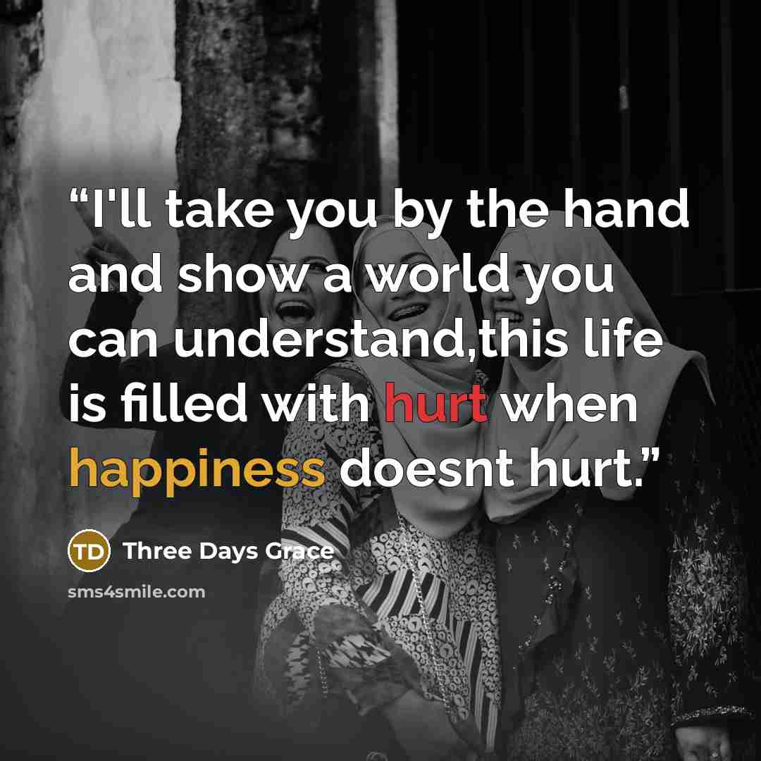 “I'll take you by the hand and show a world you can understand,this life is filled with hurt when happiness doesnt hurt.” quote by Three Days Grace