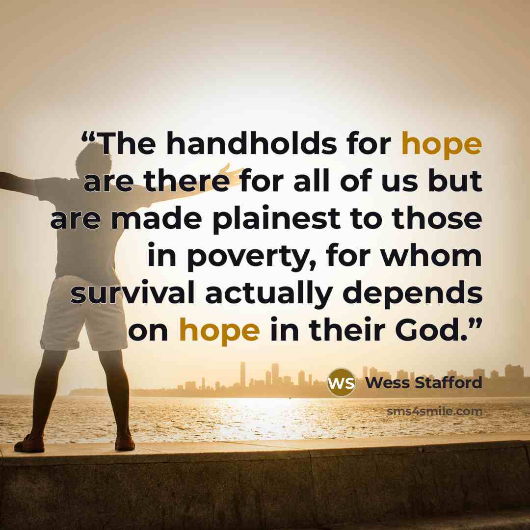 “The handholds for hope are there for all of us but are made plainest to those in poverty, for whom survival actually depends on hope in their God.” quote by Wess Stafford