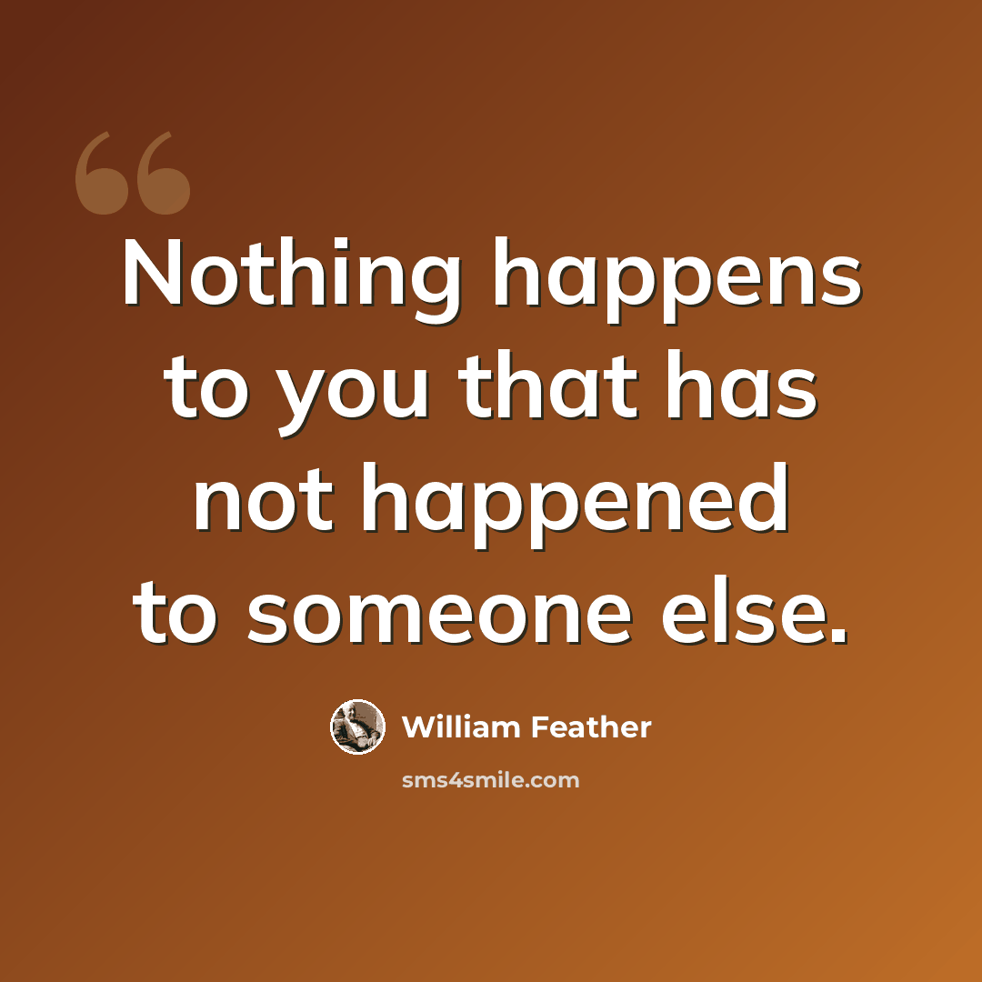 “Nothing happens to you that has not happened to someone else.” quote by William Feather