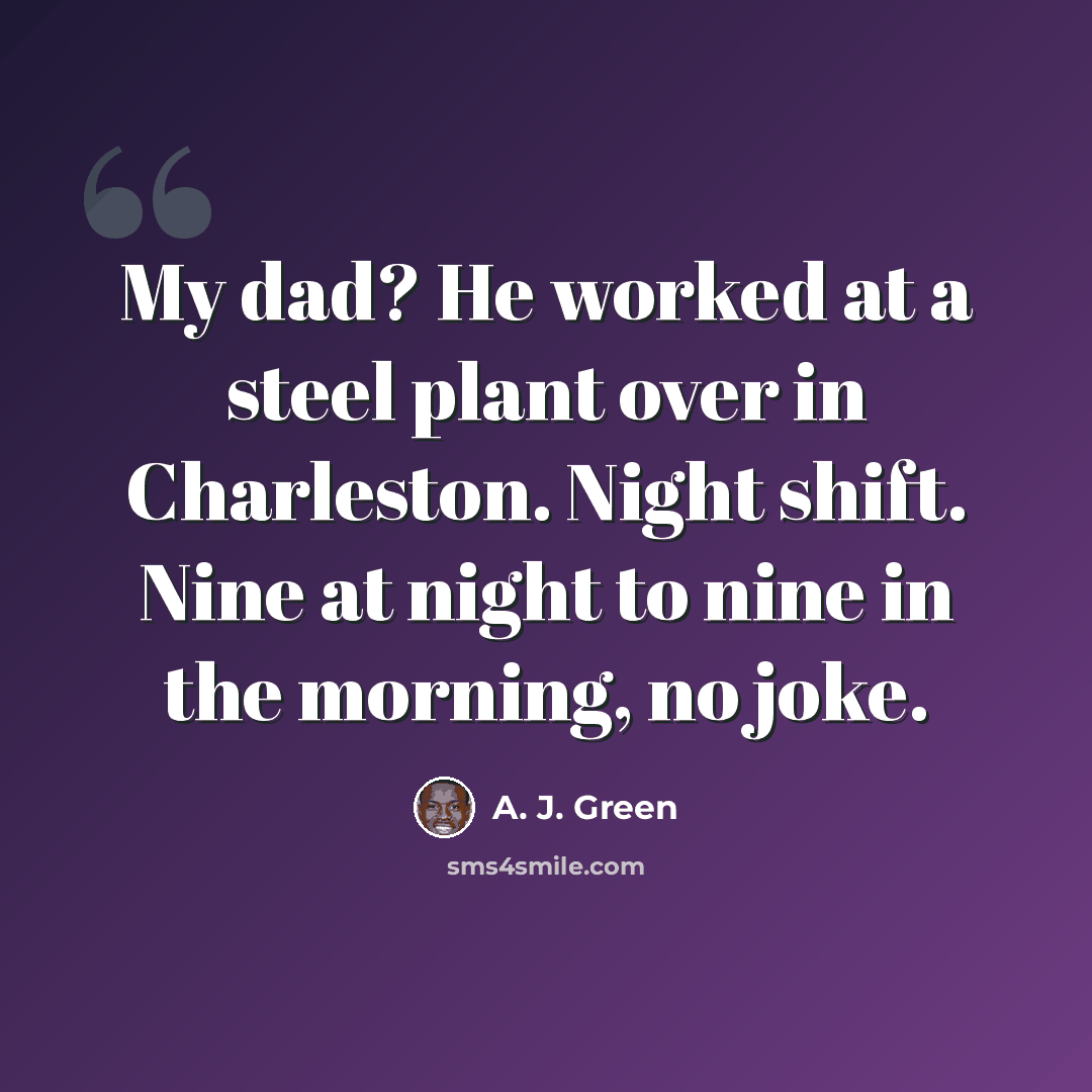 “My dad? He worked at a steel plant over in Charleston. Night shift. Nine at night to nine in the morning, no joke.” quote by A. J. Green