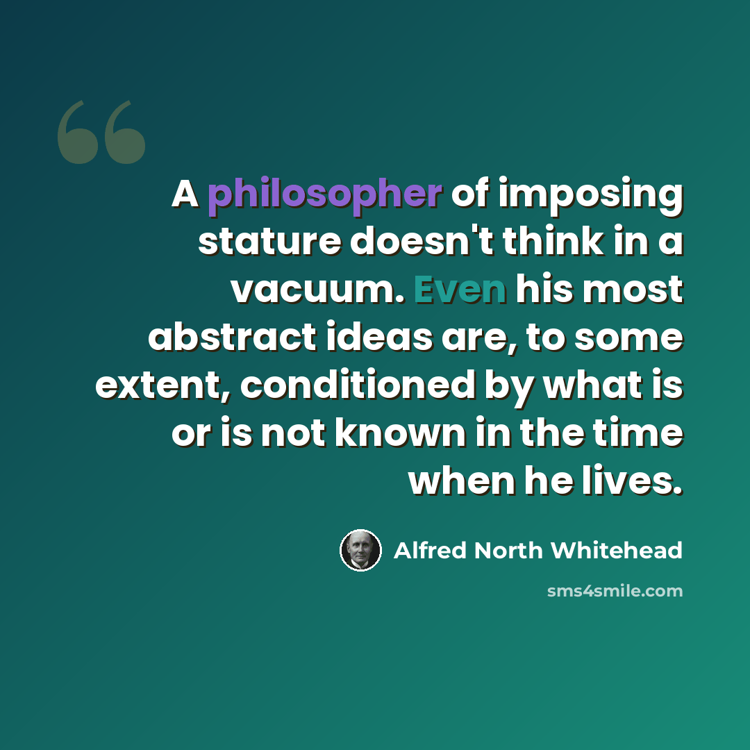 “A philosopher of imposing stature doesn't think in a vacuum. Even his most abstract ideas are, to some extent, conditioned by what is or is not known in the time when he lives.” quote by Alfred North Whitehead