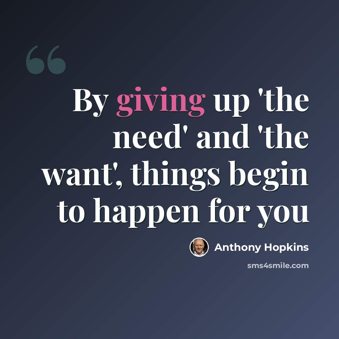 “By giving up 'the need' and 'the want', things begin to happen for you” quote by Anthony Hopkins