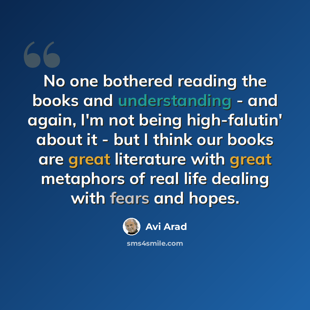 “No one bothered reading the books and understanding - and again, I'm not being high-falutin' about it - but I think our books are great literature with great metaphors of real life dealing with fears and hopes.” quote by Avi Arad