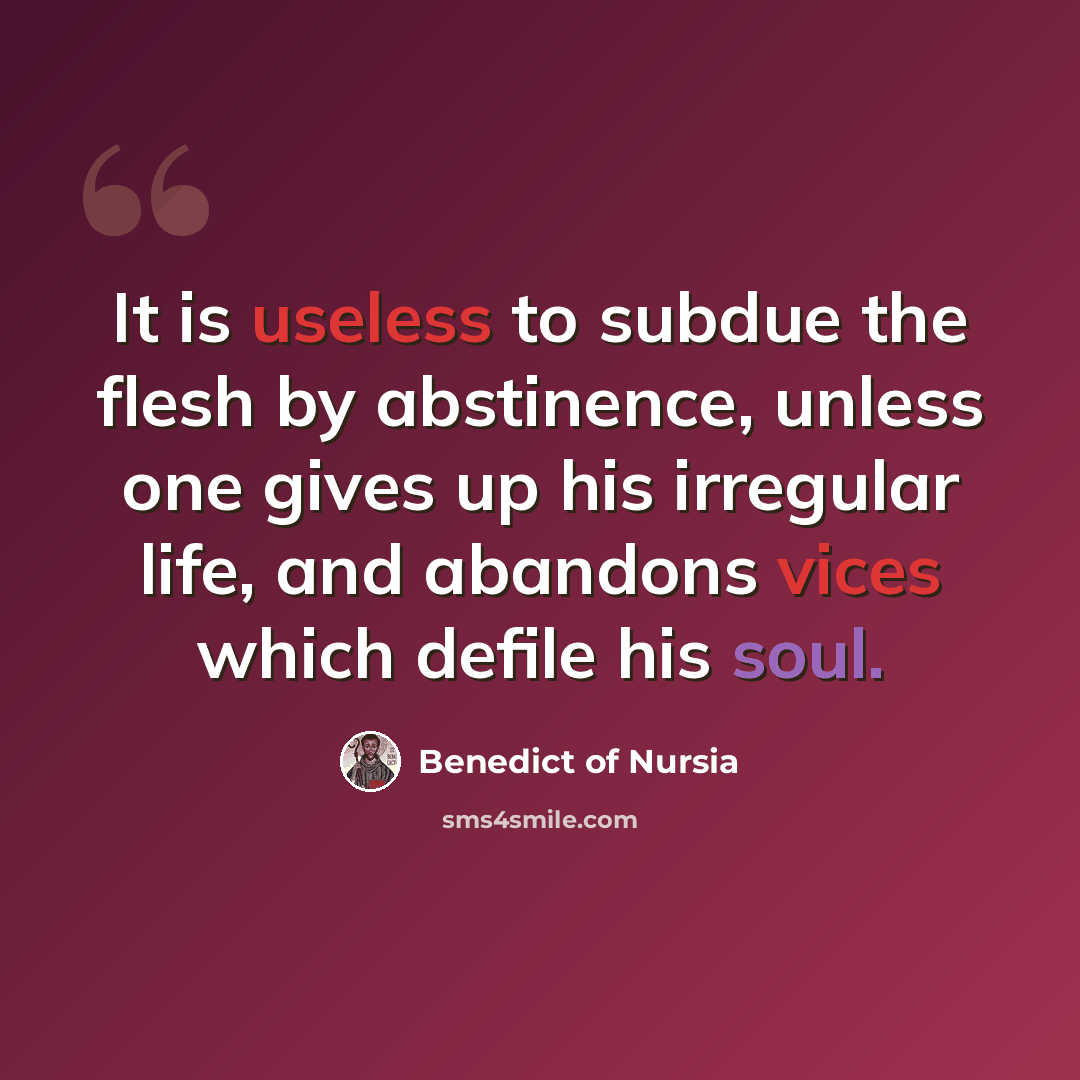 “It is useless to subdue the flesh by abstinence, unless one gives up his irregular life, and abandons vices which defile his soul.” quote by Benedict of Nursia
