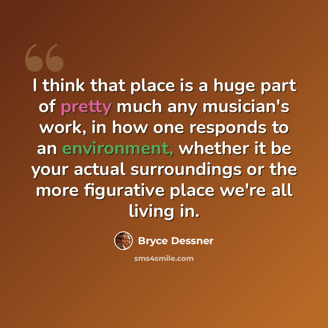 “I think that place is a huge part of pretty much any musician's work, in how one responds to an environment, whether it be your actual surroundings or the more figurative place we're all living in.” quote by Bryce Dessner