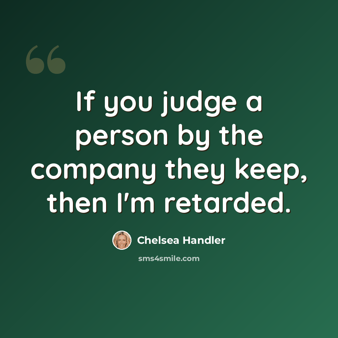 “If you judge a person by the company they keep, then I'm retarded.” quote by Chelsea Handler