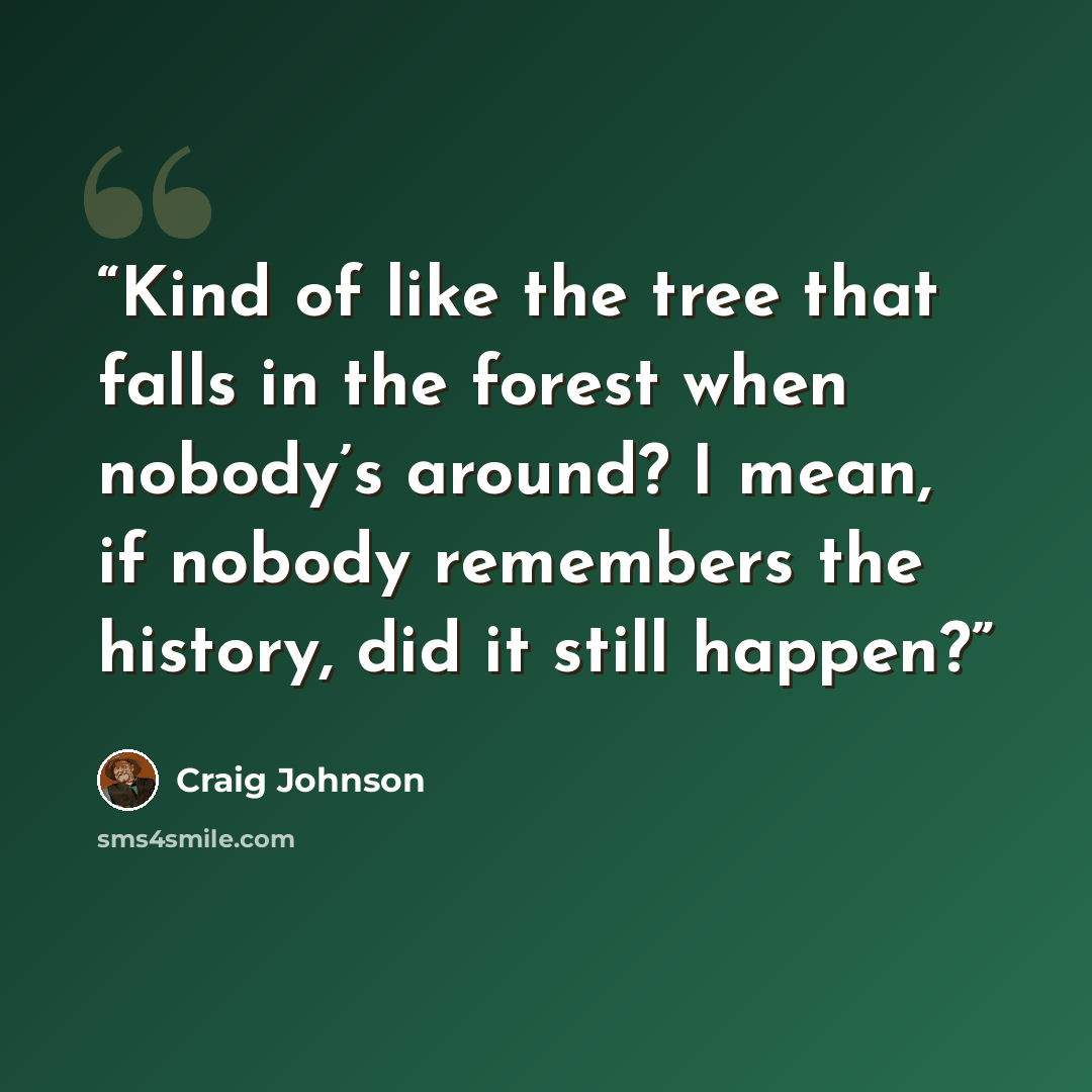 “Kind of like the tree that falls in the forest when nobody’s around? I mean, if nobody remembers the history, did it still happen?” quote by Craig Johnson