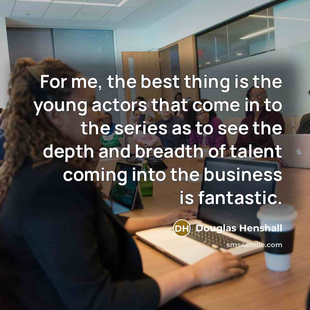 “For me, the best thing is the young actors that come in to the series as to see the depth and breadth of talent coming into the business is fantastic.” quote by Douglas Henshall