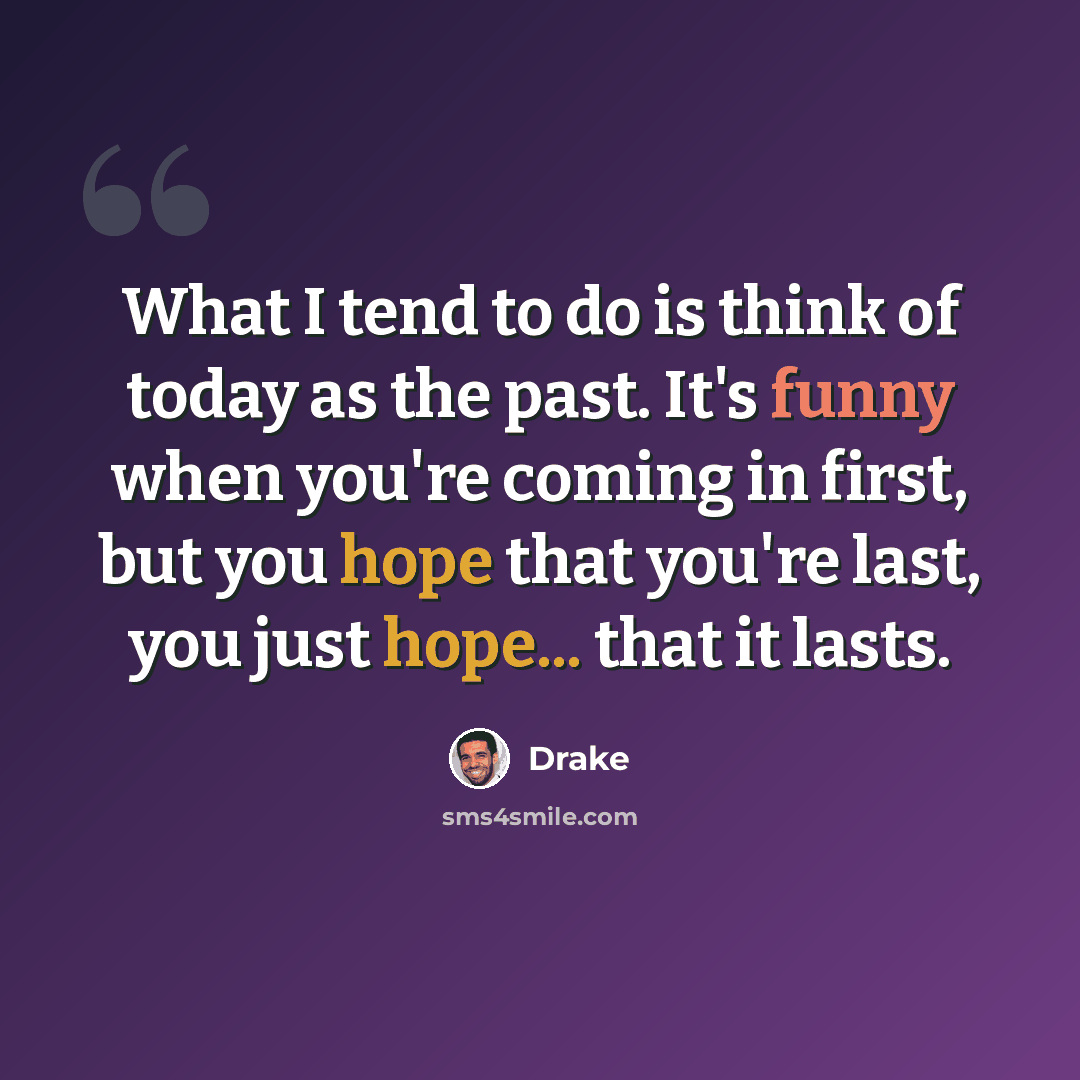 “What I tend to do is think of today as the past. It's funny when you're coming in first, but you hope that you're last, you just hope... that it lasts.” quote by Drake