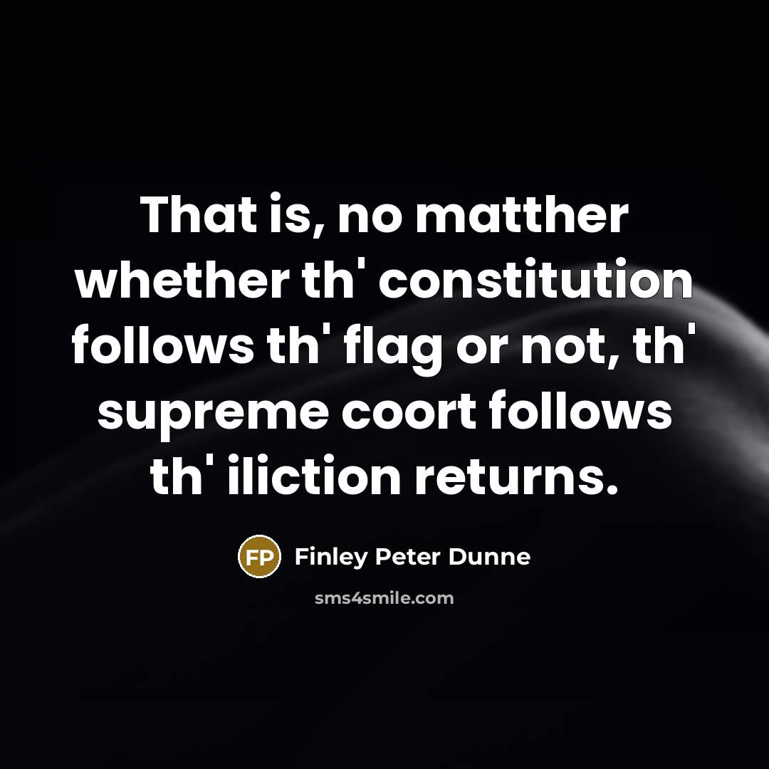 “That is, no matther whether th' constitution follows th' flag or not, th' supreme coort follows th' iliction returns.” quote by Finley Peter Dunne
