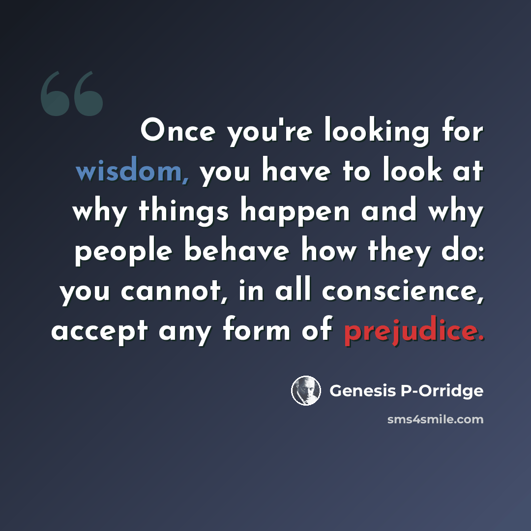 “Once you're looking for wisdom, you have to look at why things happen and why people behave how they do: you cannot, in all conscience, accept any form of prejudice.” quote by Genesis P-Orridge