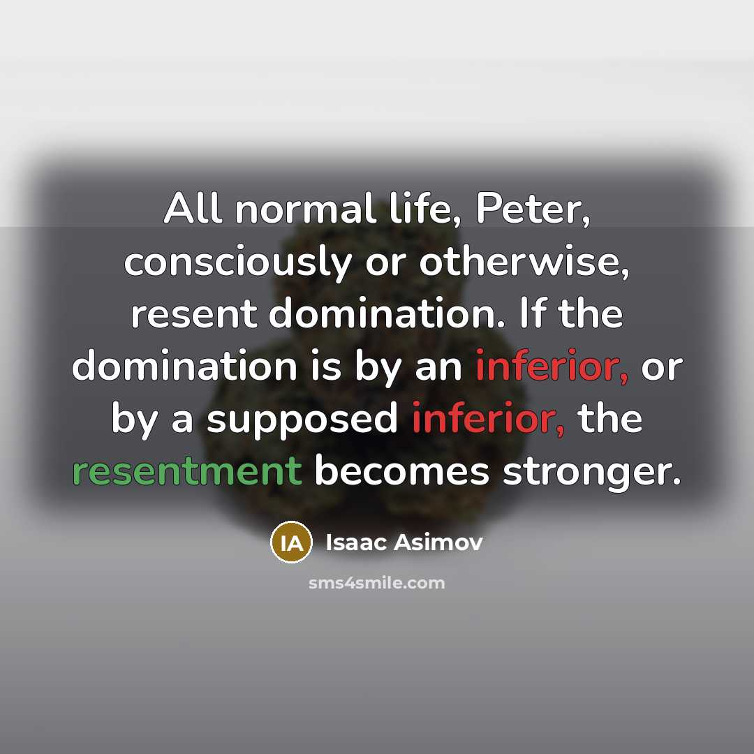 “All normal life, Peter, consciously or otherwise, resent domination. If the domination is by an inferior, or by a supposed inferior, the resentment becomes stronger.” quote by Isaac Asimov