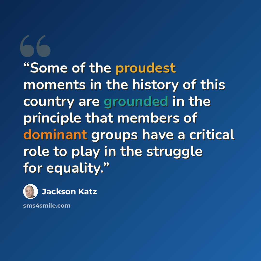 “Some of the proudest moments in the history of this country are grounded in the principle that members of dominant groups have a critical role to play in the struggle for equality.” quote by Jackson Katz