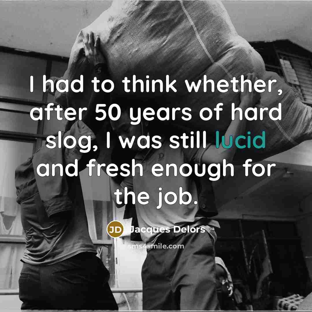 “I had to think whether, after 50 years of hard slog, I was still lucid and fresh enough for the job.” quote by Jacques Delors