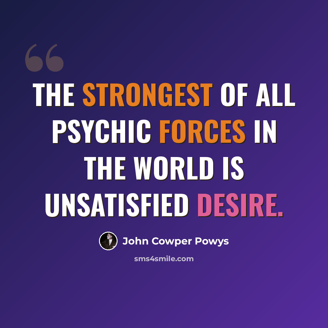 “The strongest of all psychic forces in the world is unsatisfied desire.” quote by John Cowper Powys