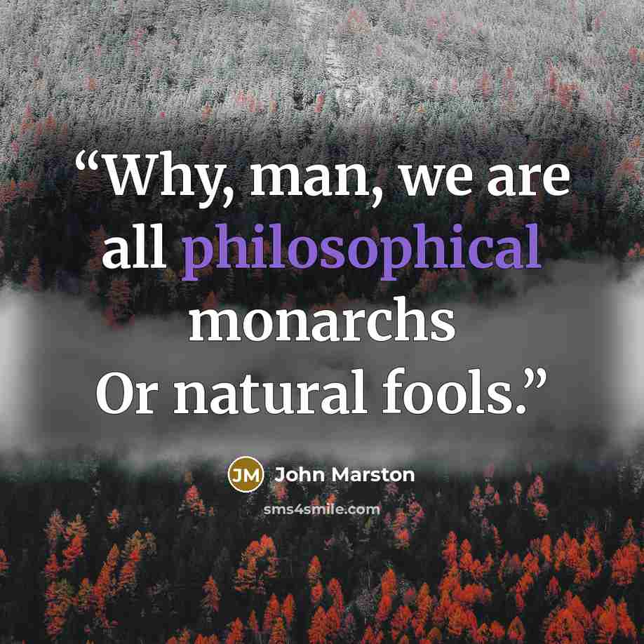 “Why, man, we are all philosophical monarchs Or natural fools.” quote by John Marston