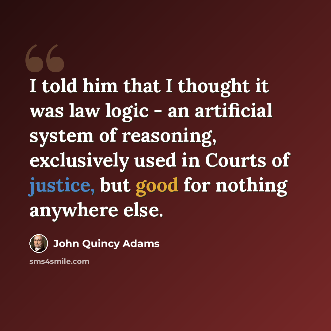 “I told him that I thought it was law logic - an artificial system of reasoning, exclusively used in Courts of justice, but good for nothing anywhere else.” quote by John Quincy Adams