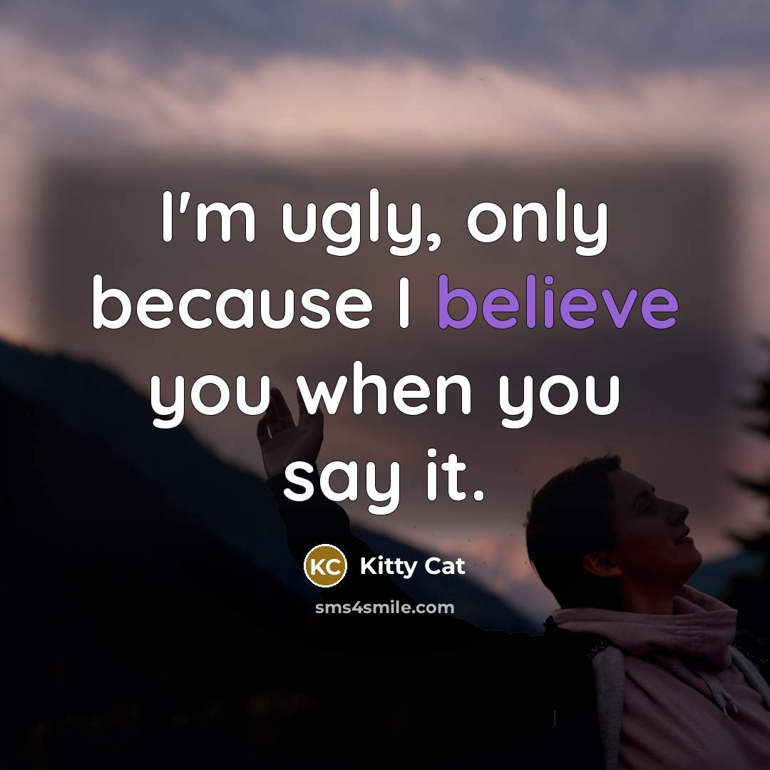 “I'm ugly, only because I believe you when you say it.” quote by Kitty Cat