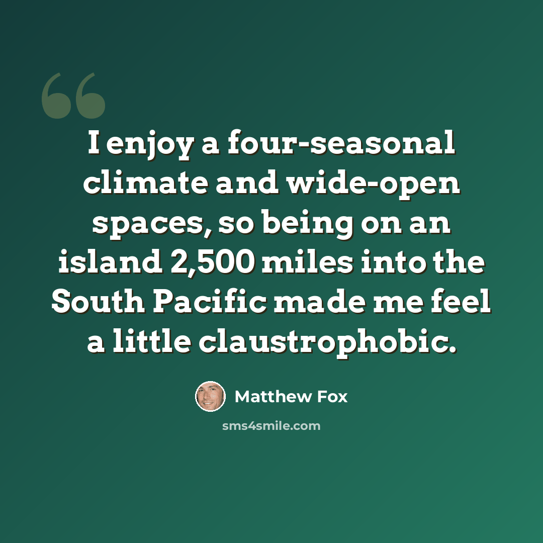“I enjoy a four-seasonal climate and wide-open spaces, so being on an island 2,500 miles into the South Pacific made me feel a little claustrophobic.” quote by Matthew Fox