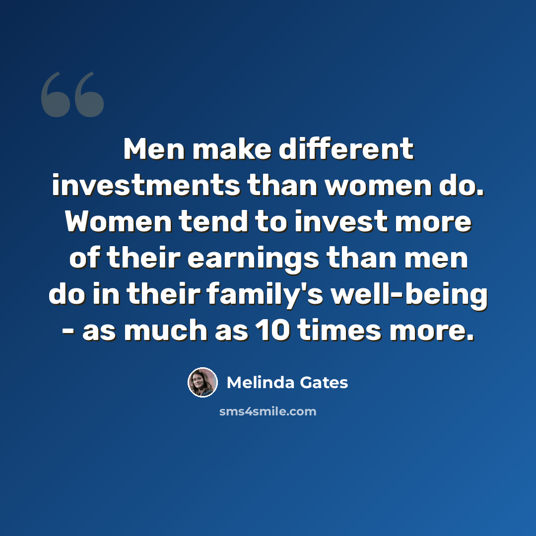 “Men make different investments than women do. Women tend to invest more of their earnings than men do in their family's well-being - as much as 10 times more.” quote by Melinda Gates