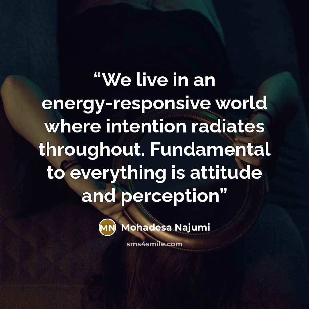 “We live in an energy-responsive world where intention radiates throughout. Fundamental to everything is attitude and perception” quote by Mohadesa Najumi