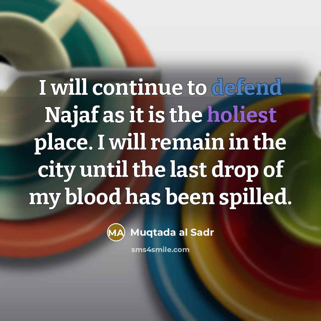 “I will continue to defend Najaf as it is the holiest place. I will remain in the city until the last drop of my blood has been spilled.” quote by Muqtada al Sadr