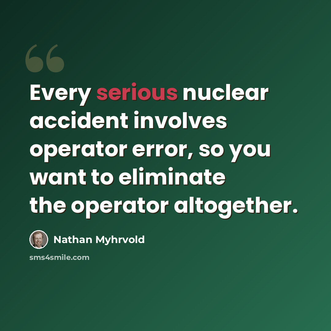 “Every serious nuclear accident involves operator error, so you want to eliminate the operator altogether.” quote by Nathan Myhrvold