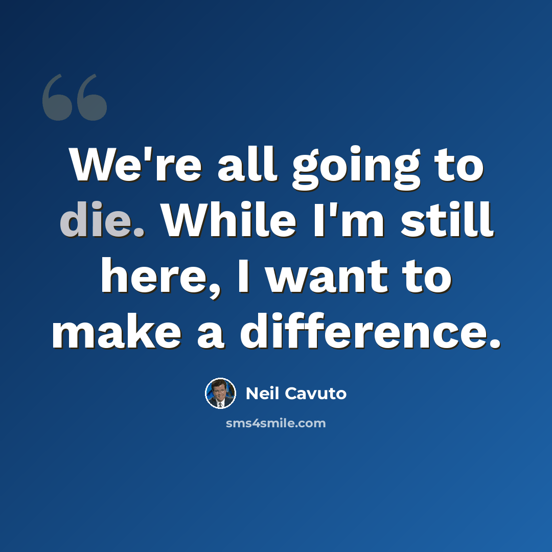 “We're all going to die. While I'm still here, I want to make a difference.” quote by Neil Cavuto