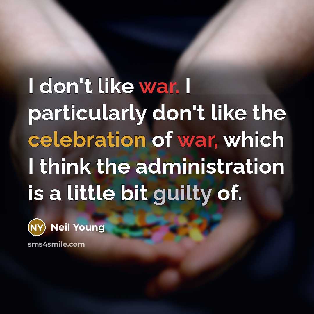 “I don't like war. I particularly don't like the celebration of war, which I think the administration is a little bit guilty of.” quote by Neil Young