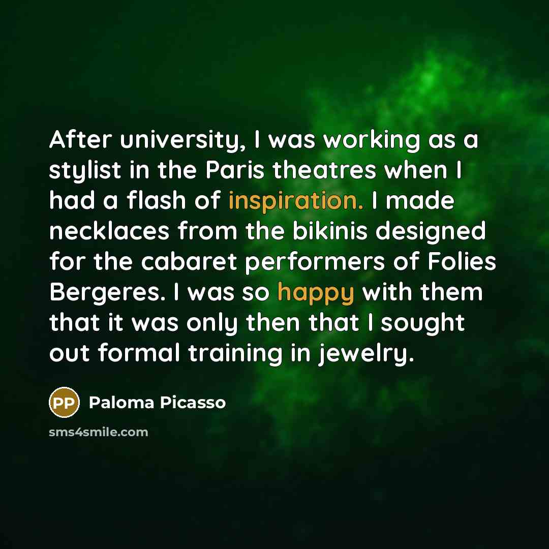 “After university, I was working as a stylist in the Paris theatres when I had a flash of inspiration. I made necklaces from the bikinis designed for the cabaret performers of Folies Bergeres. I was so happy with them that it was only then that I sought out formal training in jewelry.” quote by Paloma Picasso